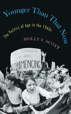 Younger Than That Now: The Politics of Age in the 1960s by Holly V. Scott