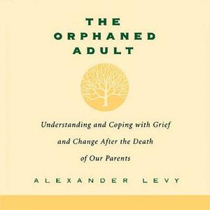 The Orphaned Adult: Understanding and Coping with Grief and Change After the Death of Our Parents by Alexander Levy