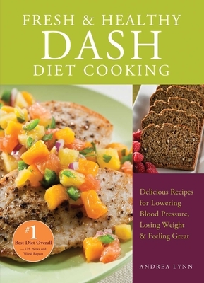 Fresh and Healthy Dash Diet Cooking: 101 Delicious Recipes for Lowering Blood Pressure, Losing Weight and Feeling Great by Andrea Lynn