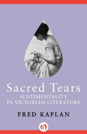 Sacred Tears: Sentimentality in Victorian Literature by Fred Kaplan