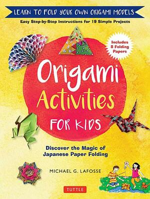 Origami Activities for Kids: Discover the Magic of Japanese Paper Folding, Learn to Fold Your Own Paper Models by Michael G. LaFosse