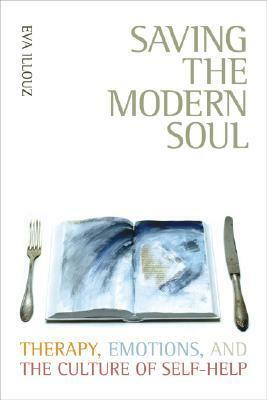 Saving the Modern Soul: Therapy, Emotions, and the Culture of Self-Help by Eva Illouz