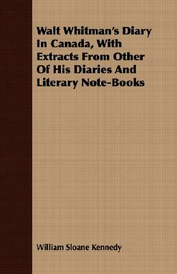 Walt Whitman's Diary in Canada, with Extracts from Other of His Diaries and Literary Note-Books by William Sloane Kennedy