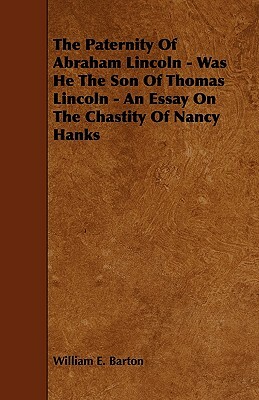 The Paternity Of Abraham Lincoln - Was He The Son Of Thomas Lincoln - An Essay On The Chastity Of Nancy Hanks by William E. Barton