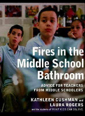 Fires in the Middle School Bathroom: Advice to Teachers from Middle Schoolers by Kathleen Cushman, Laura Rogers