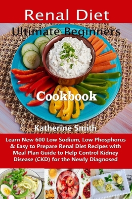 Ultimate Beginners Renal Diet Cookbook: Learn New 600 Low Sodium, Low Phosphorus & Easy to Prepare Renal Diet Recipes with Meal Plan Guide to Help Con by Katherine Smith