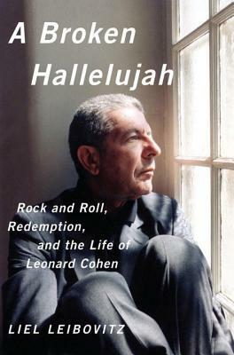 A Broken Hallelujah: Rock and Roll, Redemption, and the Life of Leonard Cohen by Liel Leibovitz