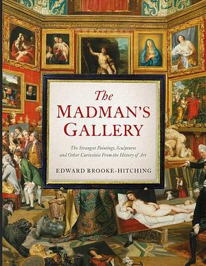 The Madman's Gallery: The Strangest Paintings, Sculptures and Other Curiosities From the History of Art by Edward Brooke-Hitching, Edward Brooke-Hitching