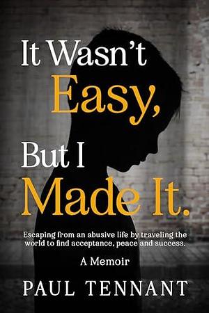 It Wasn't Easy, But I Made It: Escaping from an abusive life, by traveling the world to find acceptance, peace and success. by Paul Tennant, Paul Tennant