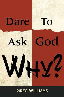 Dare To Ask God Why? by Greg Williams