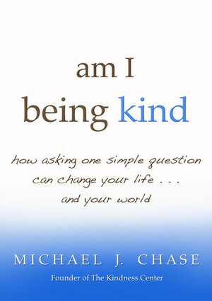 Am I Being Kind: How Asking One Simple Question Can Change Your Life...and Your World by Michael J. Chase