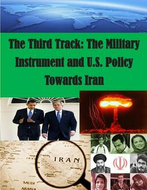 The Third Track: The Military Instrument and U.S. Policy Towards Iran by U. S. Army War College