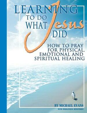 Learning to Do What Jesus Did by Wholeness Ministries, Michael Evans