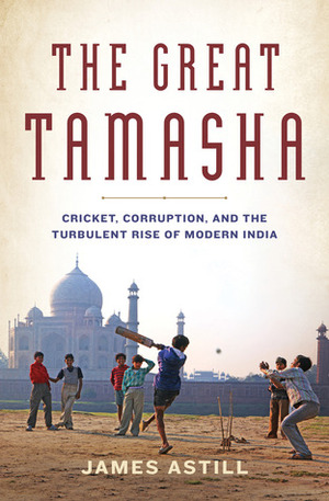 The Great Tamasha: Cricket, Corruption, and the Turbulent Rise of Modern India by James Astill