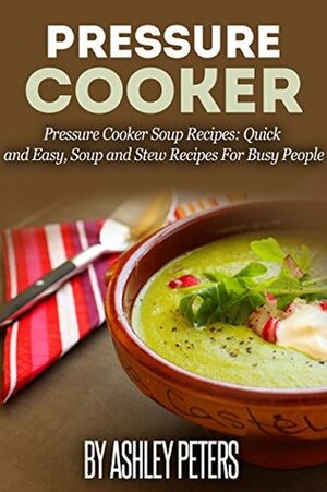 Pressure Cooker: 101 Pressure Cooker Soups Recipes: Quick & Easy, Soup & Stew Recipes for Busy People (Soup Recipes) by Ashley Peters, Kristina Newman