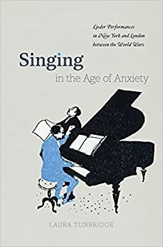 Singing in the Age of Anxiety: Lieder Performances in New York and London between the World Wars by Laura Tunbridge