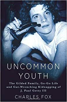 Uncommon Youth: The Gilded Family, Go-Go Life, and Gut-wrenching Kidnapping of J. Paul Getty III by Charles Fox