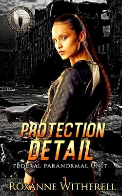 Protection Detail: Federal Paranormal Unit by Roxanne Witherell