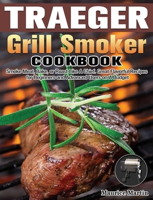 Traeger Grill Smoker Cookbook: Smoke Meat, Bake, or Roast Like A Chief. Great Flavorful Recipes for Beginners and Advanced Users on A Budget by Maurice Martin