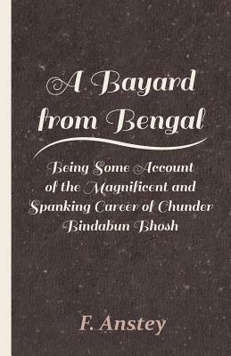 A Bayard from Bengal - Being Some Account of the Magnificent and Spanking Career of Chunder Bindabun Bhosh by F. Anstey