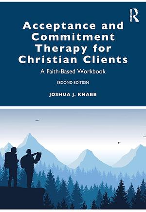 Acceptance and Commitment Therapy for Christian Clients: A Faith-Based Workbook by Joshua J. Knabb