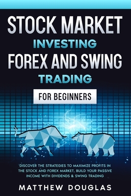 Stock Market Investing, Forex and Swing Trading for Beginners: Discover the STRATEGIES to MAXIMIZE PROFITS in the Stock and Forex Market, Build your P by Matthew Douglas