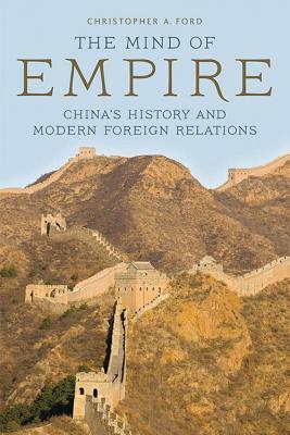 The Mind of Empire: China's History and Modern Foreign Relations by Christopher A. Ford