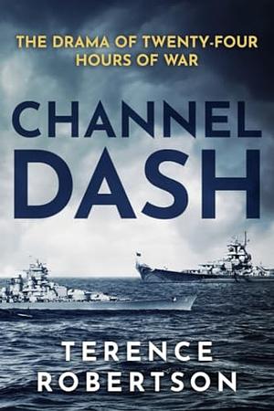 Channel Dash: The Drama of Twenty Four Hours of War by Terence Robertson