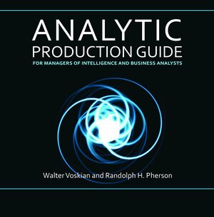 Analytic Production Guide for Managers of Intelligence and Business Analysts by Walter Voskian, Randolph H. Pherson