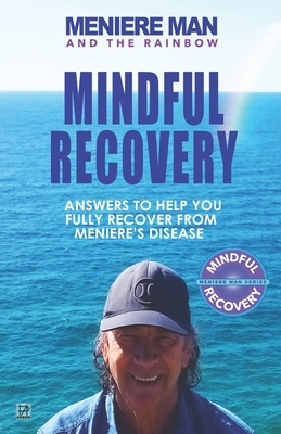 Meniere Man and the Rainbow. Mindful Recovery: Answers to help you fully recover from Meniere's disease. by Meniere Man