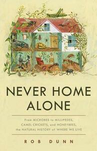 Never Home Alone: From Microbes to Millipedes, Camel Crickets, and Honeybees, the Natural History of Where We Live by Rob Dunn