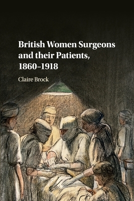 British Women Surgeons and their Patients, 1860-1918 by Claire Brock