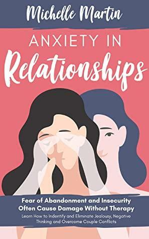 Anxiety in Relationships: Fear of Abandonment and Insecurity Often Cause Damage Without Therapy. Learn How to Identify and Eliminate Jealousy, Negative Thinking and Overcome Couple Conflicts by Michelle Martin