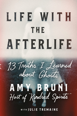 Life with the Afterlife: 13 Truths I Learned about Ghosts by Julie Tremaine, Amy Bruni