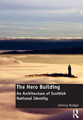 The Hero Building: An Architecture of Scottish National Identity by Johnny Rodger