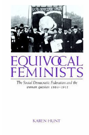 Equivocal Feminists: The Social Democratic Federation and the Woman Question 1884–1911 by Karen Hunt