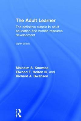 The Adult Learner: The Definitive Classic in Adult Education and Human Resource Development by Elwood F. Holton III, Malcolm S. Knowles, Richard A. Swanson