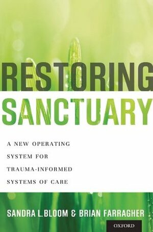 Restoring Sanctuary: A New Operating System for Trauma-Informed Systems of Care by Sandra L. Bloom, Brian Farragher