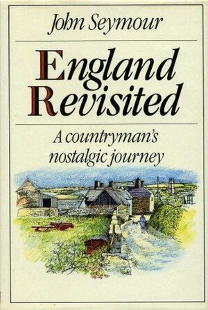 England Revisited: A Countryman's Nostalgic Journey by John Seymour