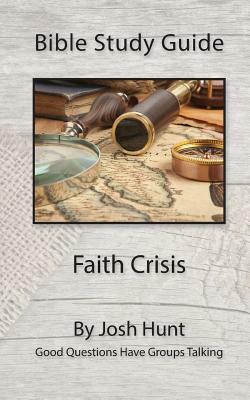 Bible Study Guide -- Faith Crisis: Good Questions Have Groups Talking by Josh Hunt