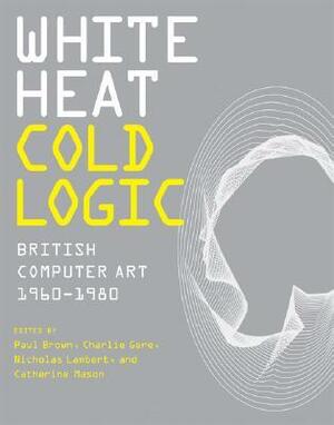 White Heat Cold Logic: British Computer Art 1960-1980 by Nicholas Lambert, Charlie Gere, Catherine Mason, Paul Brown