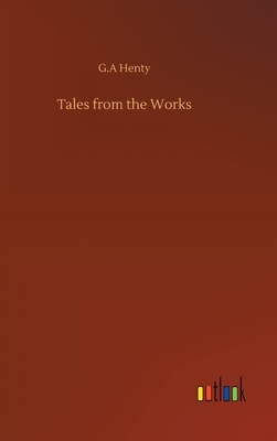 Tales from the Works by G.A. Henty