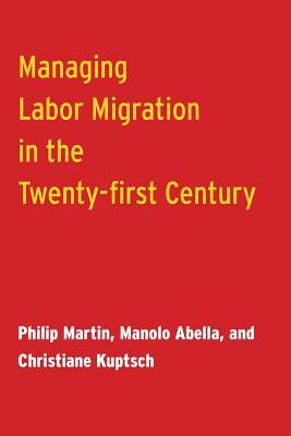Managing Labor Migration in the Twenty-First Century by Philip Martin, Manolo Abella, Christiane Kuptsch