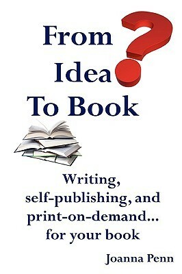 From Idea to Book: Writing, Self-Publishing and Print-On-Demand...for Your Book by Joanna Penn