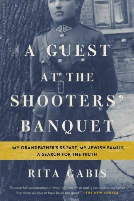 A Guest at the Shooters' Banquet: My Grandfather's SS Past, My Jewish Family, a Search for the Truth by Rita Gabis