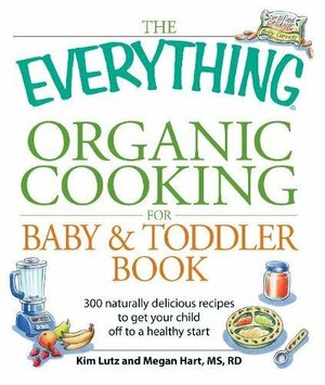 The Everything Organic Cooking for BabyToddler Book: 300 naturally delicious recipes to get your child off to a healthy start by Kim Lutz, Megan Hart