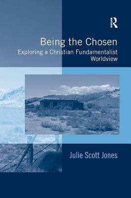 Being the Chosen: Exploring a Christian Fundamentalist Worldview by Julie Scott Jones