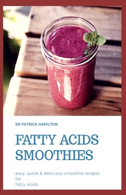 Fatty Acids Smoothies: easy, quick and delicious smoothie recipes for fatty acids by Patrick Hamilton