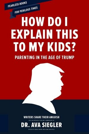 How Do I Explain This to My Kids?: Parenting in the Age of Trump by Ava L. Siegler, Sarah Swong, Diane Wachtell