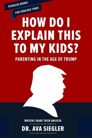 How Do I Explain This to My Kids?: Parenting in the Age of Trump by Diane Wachtell, Sarah Swong, Ava L. Siegler